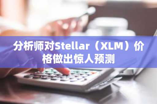 分析师对Stellar（XLM）价格做出惊人预测