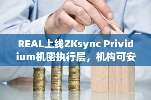 REAL上线ZKsync Prividium机密执行层,机构可安全接入链上市场