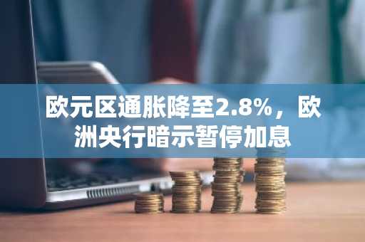 欧元区通胀降至2.8%，欧洲央行暗示暂停加息