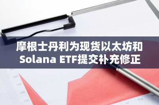 摩根士丹利为现货以太坊和Solana ETF提交补充修正案
