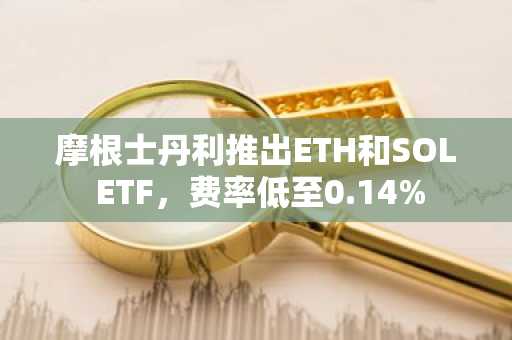 摩根士丹利推出ETH和SOL ETF，费率低至0.14%