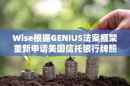Wise根据GENIUS法案框架重新申请美国信托银行牌照