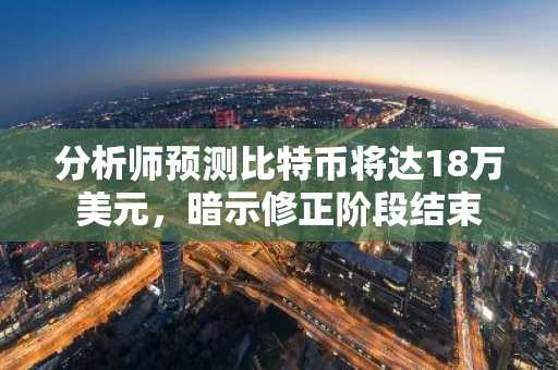 分析师预测比特币将达18万美元，暗示修正阶段结束