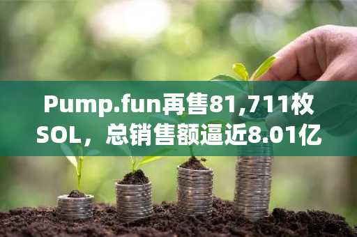 Pump.fun再售81,711枚SOL,总销售额逼近8.01亿美元