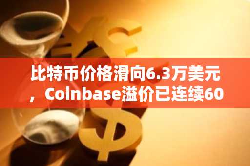 比特币价格滑向6.3万美元,Coinbase溢价已连续60天为负
