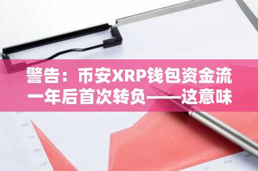 警告：币安XRP钱包资金流一年后首次转负——这意味着什么？