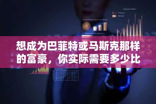 想成为巴菲特或马斯克那样的富豪,你实际需要多少比特币?