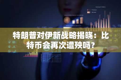 特朗普对伊新战略揭晓:比特币会再次遭殃吗?