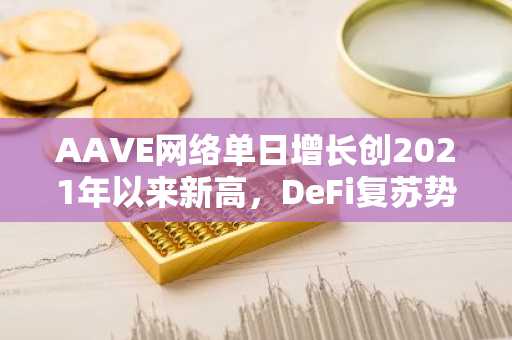 AAVE网络单日增长创2021年以来新高,DeFi复苏势头回归
