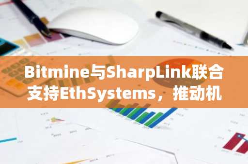 Bitmine与SharpLink联合支持EthSystems,推动机构级以太坊隐私保护