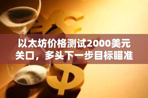 以太坊价格测试2000美元关口，多头下一步目标瞄准2500美元