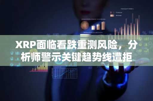 XRP面临看跌重测风险，分析师警示关键趋势线遭拒