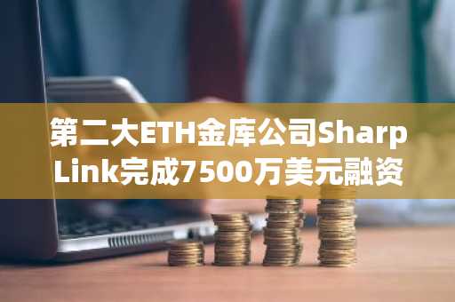 第二大ETH金库公司SharpLink完成7500万美元融资，ETH持仓增至886,725枚