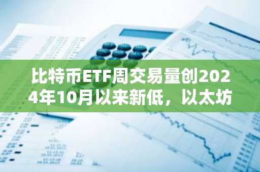 比特币ETF周交易量创2024年10月以来新低，以太坊基金引领资金流入