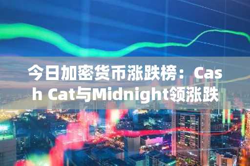 今日加密货币涨跌榜:Cash Cat与Midnight领涨跌