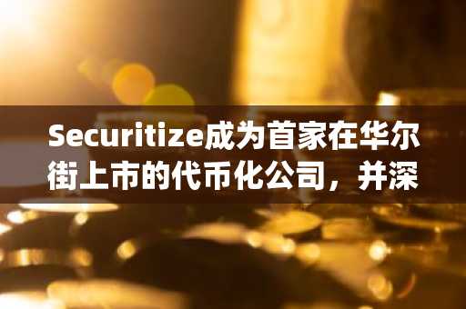 Securitize成为首家在华尔街上市的代币化公司,并深化与Ripple的合作关系