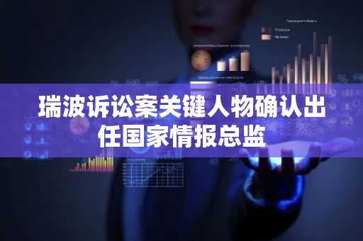 瑞波诉讼案关键人物确认出任国家情报总监