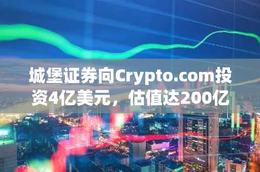 城堡证券向Crypto.com投资4亿美元,估值达200亿美元,该交易所正进军代币化证券