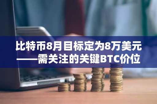 比特币8月目标定为8万美元——需关注的关键BTC价位