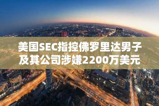 美国SEC指控佛罗里达男子及其公司涉嫌2200万美元加密货币挖矿欺诈