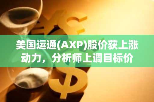 美国运通(AXP)股价获上涨动力，分析师上调目标价
