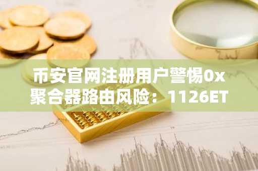 币安官网注册用户警惕0x聚合器路由风险：1126ETH换5776LIT损失近200万