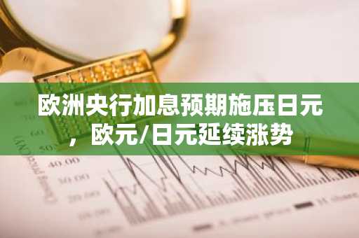 欧洲央行加息预期施压日元，欧元/日元延续涨势
