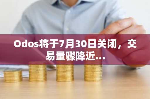 Odos将于7月30日关闭，交易量骤降近…