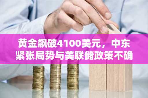 黄金飙破4100美元，中东紧张局势与美联储政策不确定性助推涨势