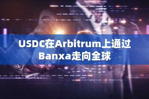 USDC在Arbitrum上通过Banxa走向全球