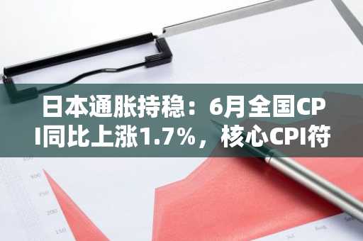 日本通胀持稳：6月全国CPI同比上涨1.7%，核心CPI符合预期
