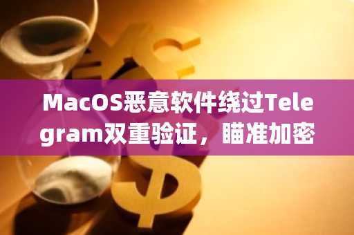 MacOS恶意软件绕过Telegram双重验证,瞄准加密货币…