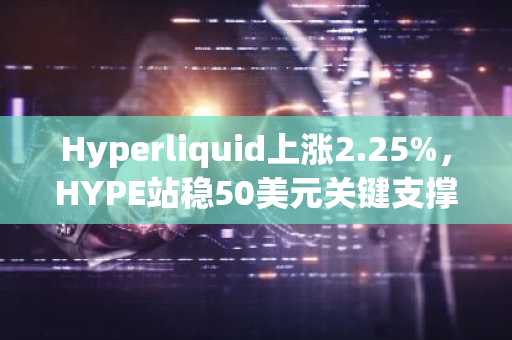 Hyperliquid上涨2.25%，HYPE站稳50美元关键支撑位