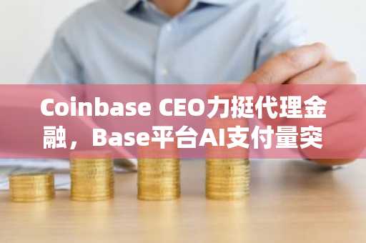 Coinbase CEO力挺代理金融，Base平台AI支付量突破1亿