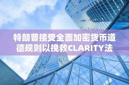 特朗普接受全面加密货币道德规则以挽救CLARITY法案