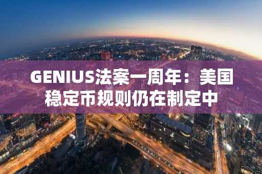GENIUS法案一周年:美国稳定币规则仍在制定中