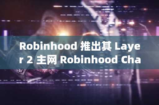 Robinhood 推出其 Layer 2 主网 Robinhood Chain