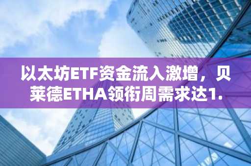 以太坊ETF资金流入激增,贝莱德ETHA领衔周需求达1.05亿美元