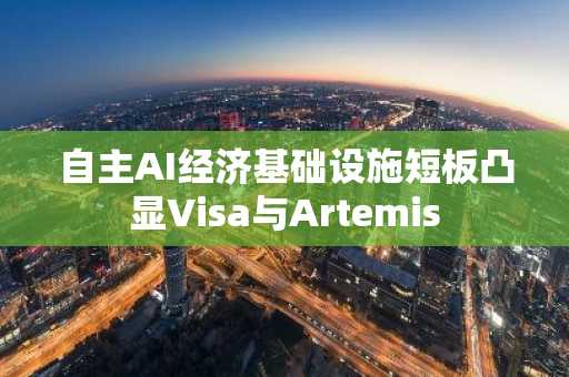 自主AI经济基础设施短板凸显Visa与Artemis