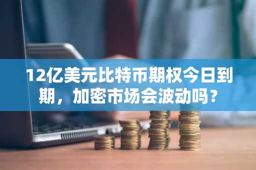 12亿美元比特币期权今日到期,加密市场会波动吗?