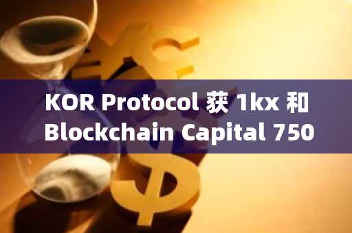 KOR Protocol 获 1kx 和 Blockchain Capital 750 万美元投资,打造 AI 时代知识产权基础设施