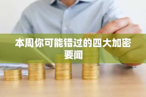 本周你可能错过的四大加密要闻